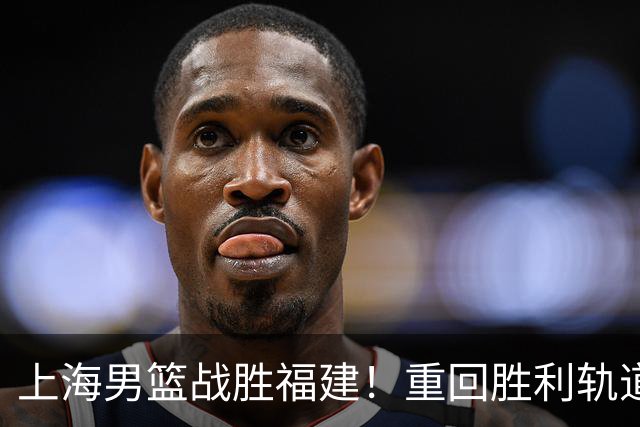上海男篮战胜福建！重回胜利轨道！