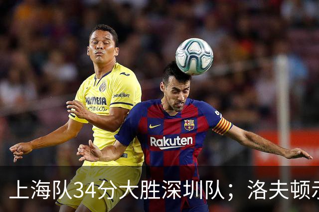 上海队34分大胜深圳队；洛夫顿示好广东队，想要重返CBA