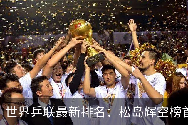 世界乒联最新排名：松岛辉空榜首王楚钦第5 王曼昱领跑女单