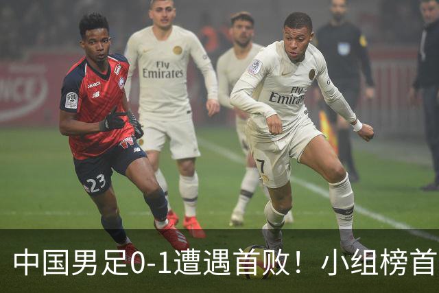 中国男足0-1遭遇首败！小组榜首让位，提前晋级的希望渺茫