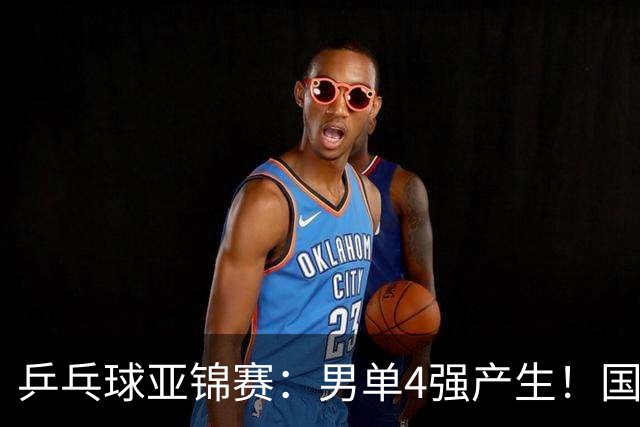 乒乓球亚锦赛：男单4强产生！国乒两席，削球手晋级，小温战张本