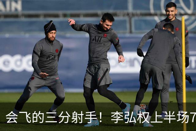 会飞的三分射手！李弘权上半场7中4得到10分2板1断 三分4中2