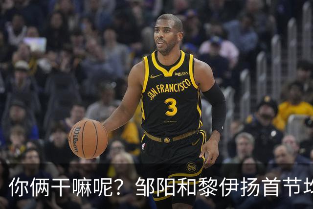 你俩干嘛呢？邹阳&黎伊扬首节均未出手 数据栏全部为0