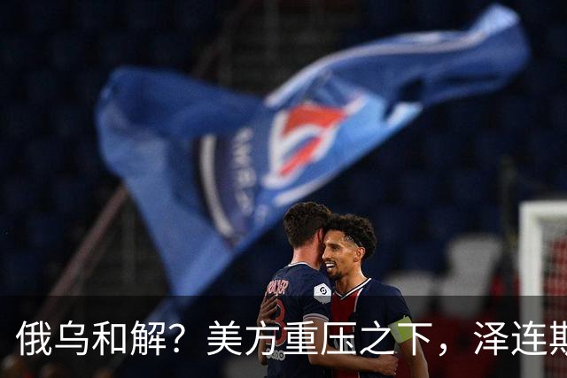 俄乌和解？美方重压之下，泽连斯基提一要求，俄罗斯居然点头了