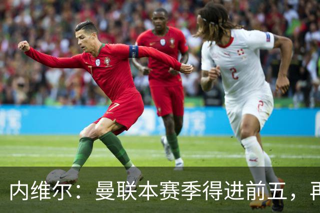 内维尔：曼联本赛季得进前五，再次无缘欧冠会陷入恶性循环