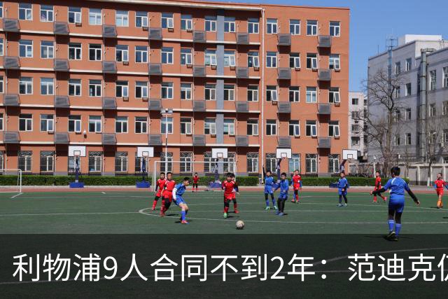 利物浦9人合同不到2年：范迪克仍有望续约 阿利森等5人将离队
