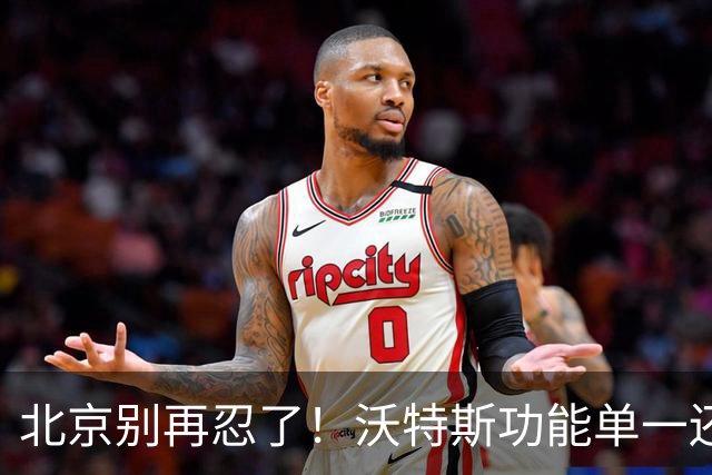 北京别再忍了！沃特斯功能单一还打不进三分，还不如裁掉补强大外
