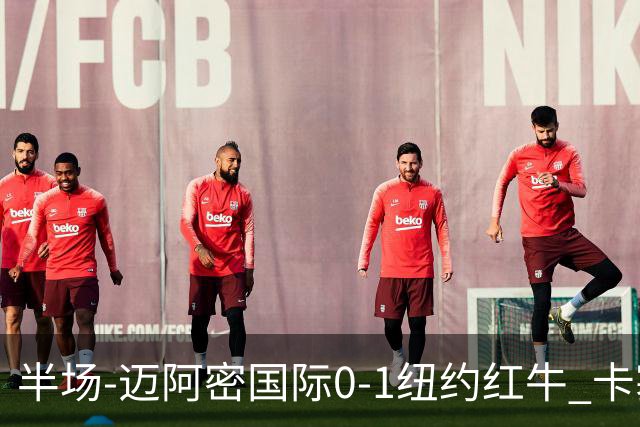 半场-迈阿密国际0-1纽约红牛 卡塞米罗乌龙 朱利安·霍尔屡失良机