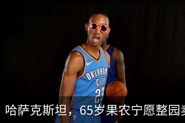 哈萨克斯坦，65岁果农宁愿整园卖给果汁厂，也不卖给我这个中国人