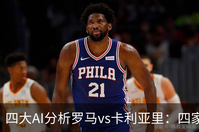 四大AI分析罗马vs卡利亚里：四家一致看好主胜