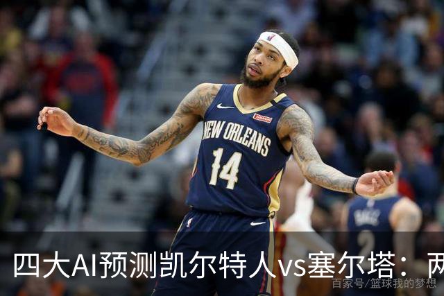 四大AI预测凯尔特人vs塞尔塔：两家支持客胜，两家看好平局