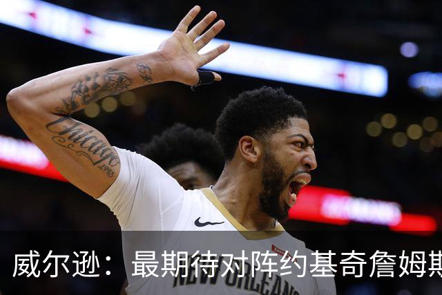 威尔逊：最期待对阵约基奇詹姆斯文班 听说字母哥很喜欢肘击对手