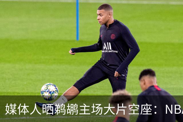 媒体人晒鹈鹕主场大片空座：NBA得把鹈鹕搬走，这太丢人了