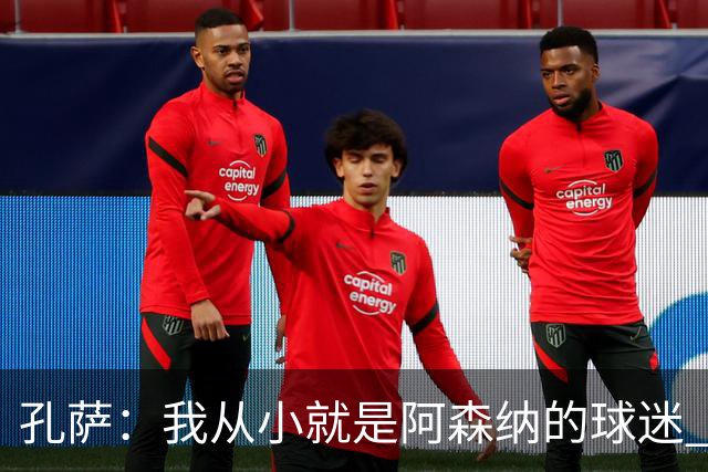 孔萨：我从小就是阿森纳的球迷 我们的目标是赢下欧冠冠军