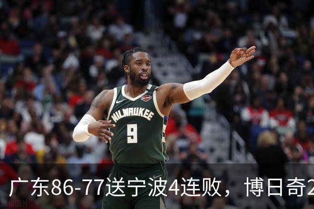 广东86-77送宁波4连败，博日奇26+10，罗凯文20分
