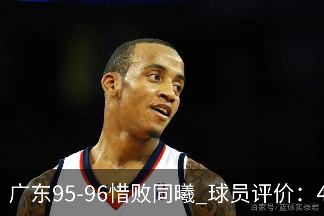 广东95-96惜败同曦 球员评价：4人良好，3人及格，3人低迷