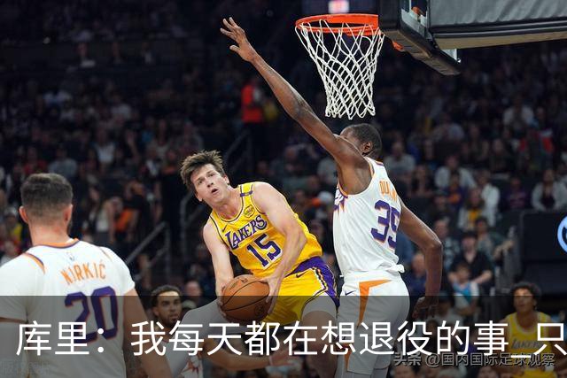 库里：我每天都在想退役的事 只有正视终点才能珍惜当下