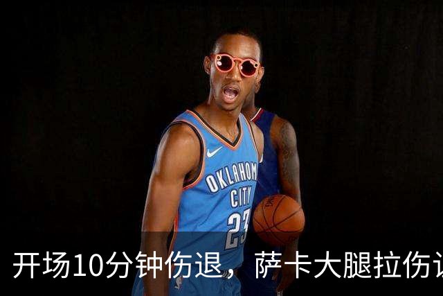开场10分钟伤退，萨卡大腿拉伤让阿森纳再陷边路危机