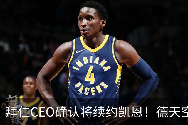 拜仁CEO确认将续约凯恩！德天空：巴黎有意勒沃库森天才！