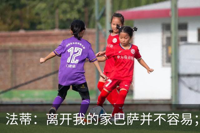 法蒂：离开我的家巴萨并不容易；目标是好好表现重回西班牙队