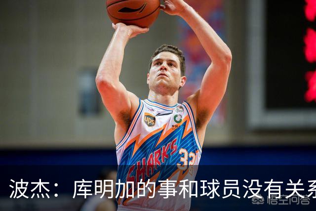 波杰：库明加的事和球员没有关系 为他找到合适的球队感到高兴