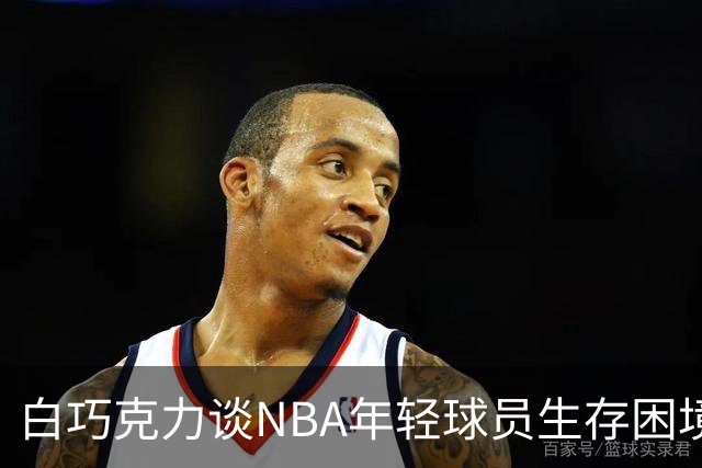 白巧克力谈NBA年轻球员生存困境：很多人连发展时间都没有