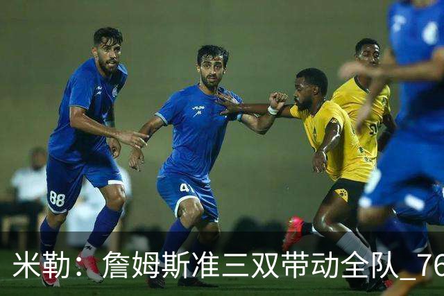 米勒：詹姆斯准三双带动全队 76人解决了球权分配难题