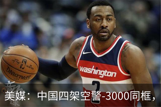 美媒：中国四架空警-3000同框，将改变西太态势