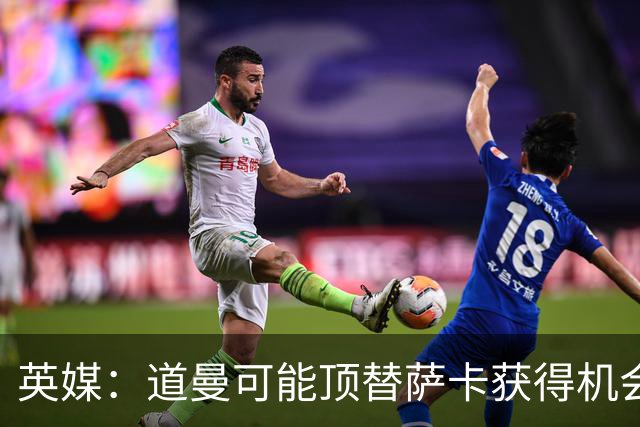 英媒：道曼可能顶替萨卡获得机会，但他跑动距离不足