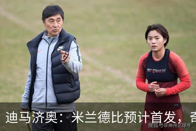迪马济奥：米兰德比预计首发，奇武接近替补