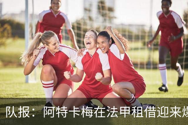 队报：阿特卡梅在法甲租借迎来爆发，米兰准备1月召回