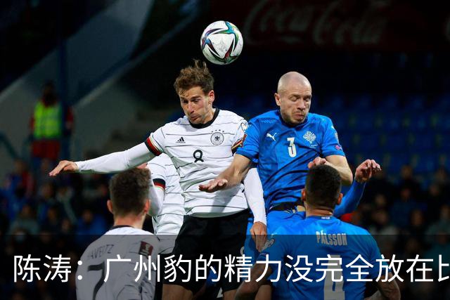 陈涛：广州豹的精力没完全放在比赛，这场胜利不足以太过喜悦