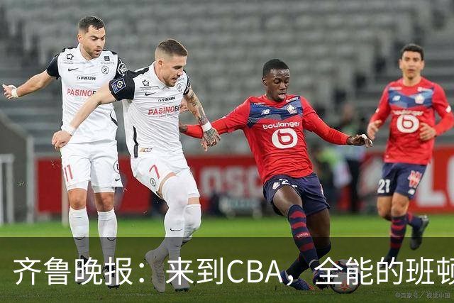 齐鲁晚报：来到CBA，全能的班顿为何变得水土不服？