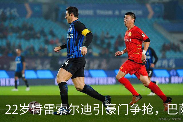 22岁特雷索尔迪引豪门争抢，巴萨拒绝致阿森纳入场