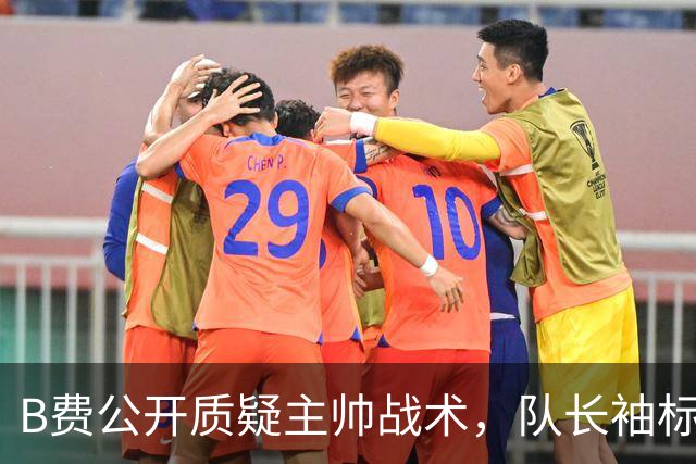B费公开质疑主帅战术，队长袖标还保得住吗？