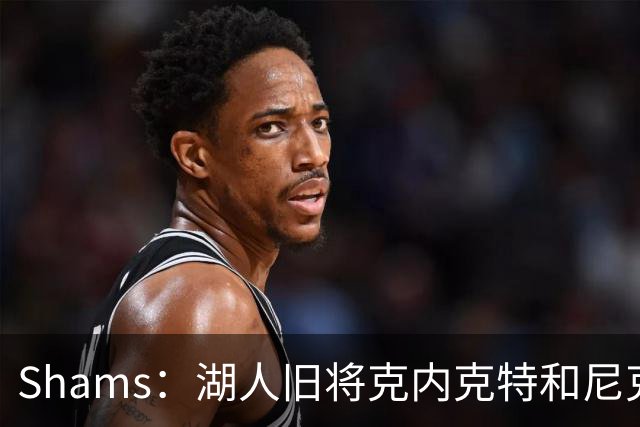 Shams：湖人旧将克内克特和尼克斯达成一份双向合同