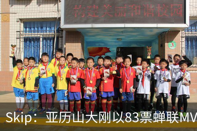 Skip：亚历山大刚以83票蝉联MVP 不懂为何说文班会轻松拿奖