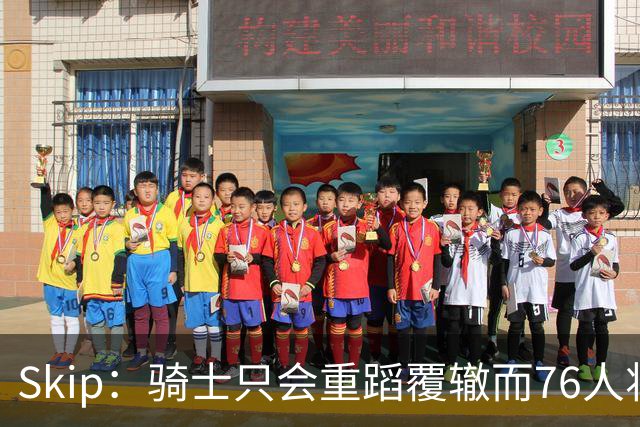 Skip：骑士只会重蹈覆辙而76人将打进总决赛 骑士的问题在教练